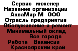 Сервис -инженер › Название организации ­ АкваМир-М, ООО › Отрасль предприятия ­ Обслуживание и ремонт › Минимальный оклад ­ 60 000 - Все города Работа » Вакансии   . Красноярский край,Железногорск г.